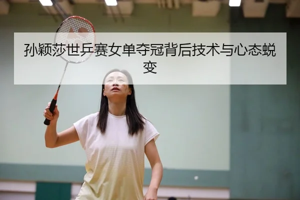 孙颖莎世乒赛女单夺冠背后技术与心态蜕变（kaiyun）